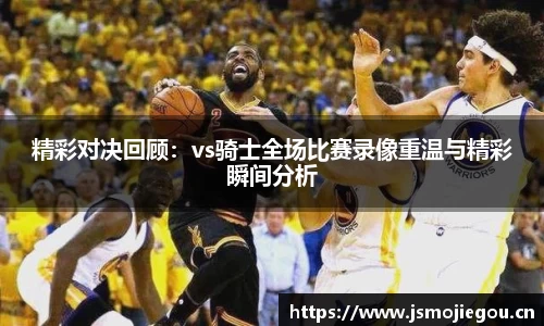 精彩对决回顾：vs骑士全场比赛录像重温与精彩瞬间分析