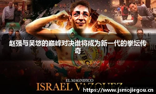 赵强与吴悠的巅峰对决谁将成为新一代的拳坛传奇