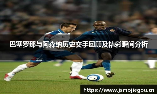 巴塞罗那与阿森纳历史交手回顾及精彩瞬间分析
