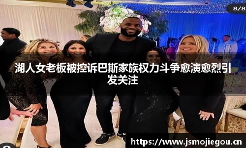 湖人女老板被控诉巴斯家族权力斗争愈演愈烈引发关注