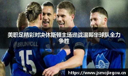 美职足精彩对决休斯顿主场迎战温哥华球队全力争胜