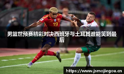 男篮世预赛精彩对决西班牙与土耳其谁能笑到最后