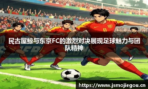 民古屋鲸与东京FC的激烈对决展现足球魅力与团队精神