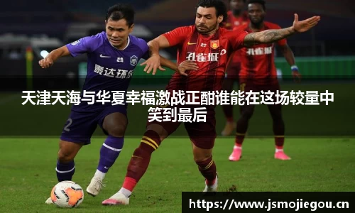 天津天海与华夏幸福激战正酣谁能在这场较量中笑到最后