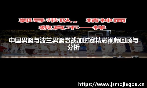 中国男篮与波兰男篮激战加时赛精彩视频回顾与分析