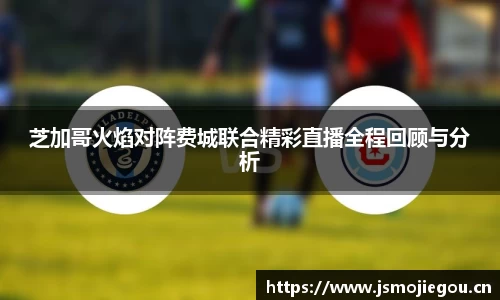 芝加哥火焰对阵费城联合精彩直播全程回顾与分析